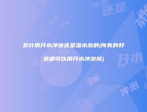 茶叶用开水冲泡还是温水泡的(所有的好茶都可以用开水冲泡吗)