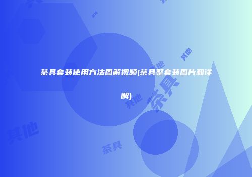 茶具套装使用方法图解视频(茶具整套装图片和详解)