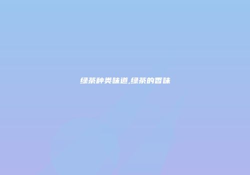 绿茶种类味道,绿茶的香味
