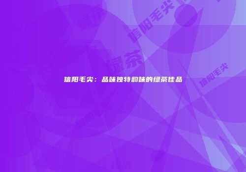 信阳毛尖：品味独特韵味的绿茶佳品