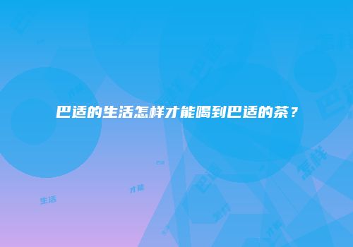 巴适的生活怎样才能喝到巴适的茶？