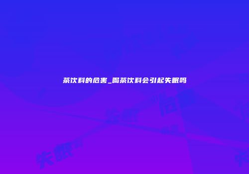 茶饮料的危害_喝茶饮料会引起失眠吗