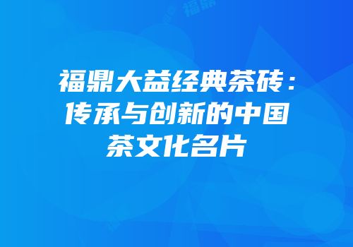 福鼎大益经典茶砖：传承与创新的中国茶文化名片