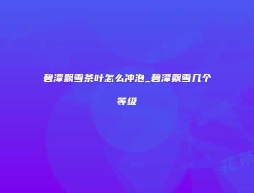 碧潭飘雪茶叶怎么冲泡_碧潭飘雪几个等级