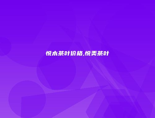 悦木茶叶价格,悦美茶叶