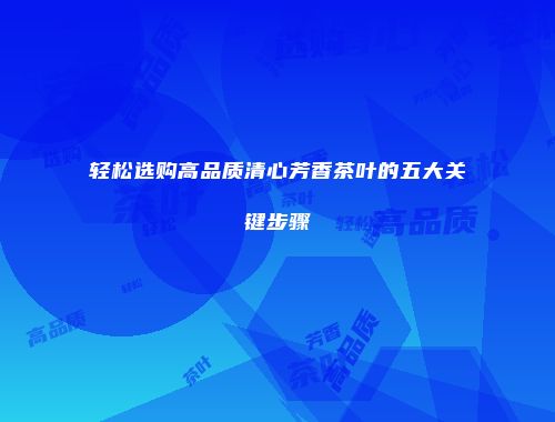 轻松选购高品质清心芳香茶叶的五大关键步骤