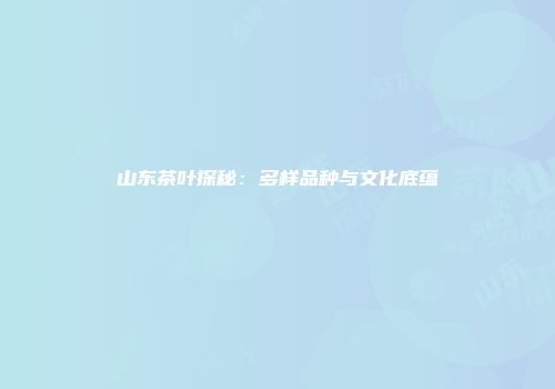山东茶叶探秘：多样品种与文化底蕴