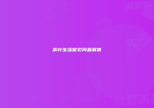 茶叶生活常见问题解答