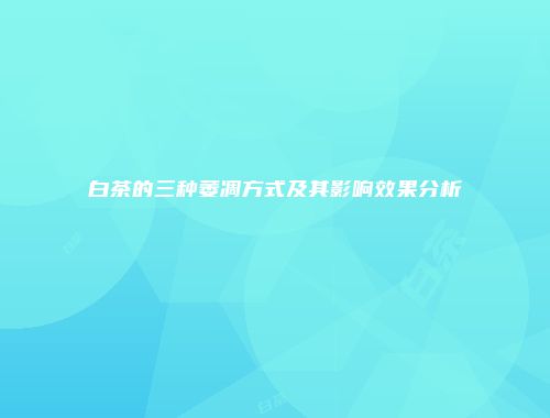 白茶的三种萎凋方式及其影响效果分析