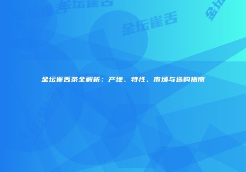 金坛雀舌茶全解析：产地、特性、市场与选购指南