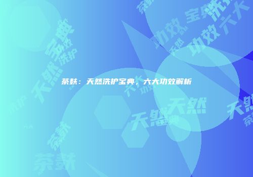 茶麸：天然洗护宝典，六大功效解析