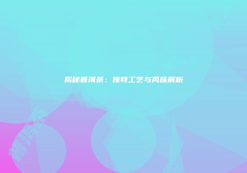 揭秘普洱茶：独特工艺与风味解析