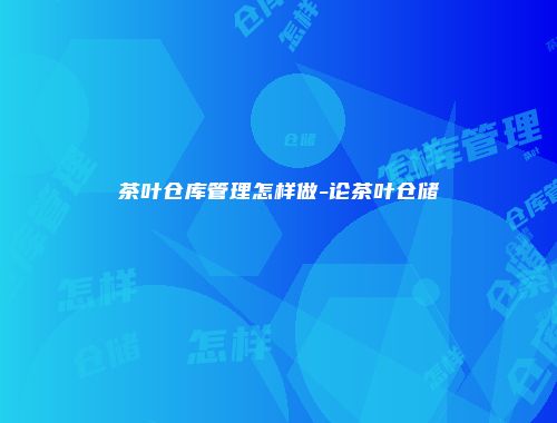 茶叶仓库管理怎样做-论茶叶仓储