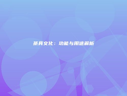 茶具文化：功能与用途解析