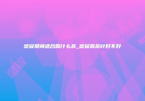 感冒期间适合喝什么茶_感冒喝茶叶好不好