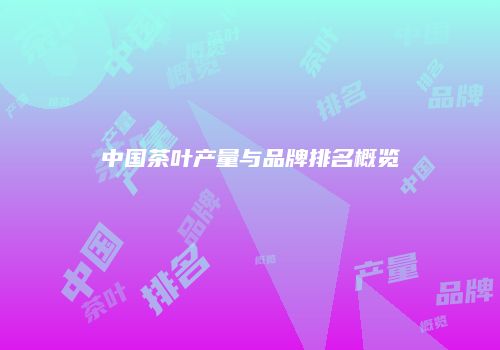 中国茶叶产量与品牌排名概览