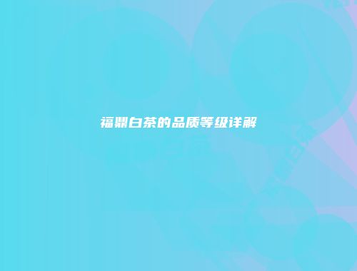 福鼎白茶的品质等级详解