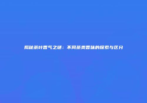 揭秘茶叶香气之谜：不同茶类香味的探索与区分