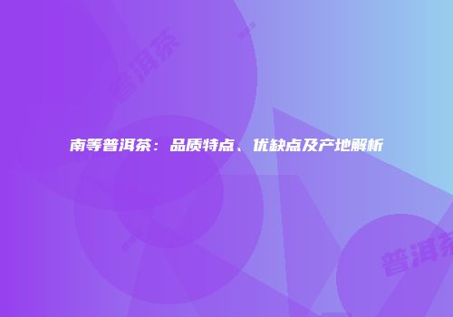南等普洱茶：品质特点、优缺点及产地解析