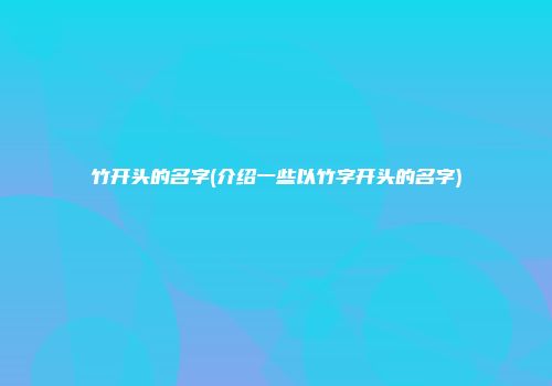竹开头的名字(介绍一些以竹字开头的名字)