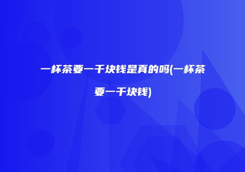 一杯茶要一千块钱是真的吗(一杯茶要一千块钱)