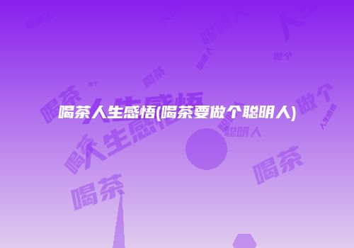 喝茶人生感悟(喝茶要做个聪明人)