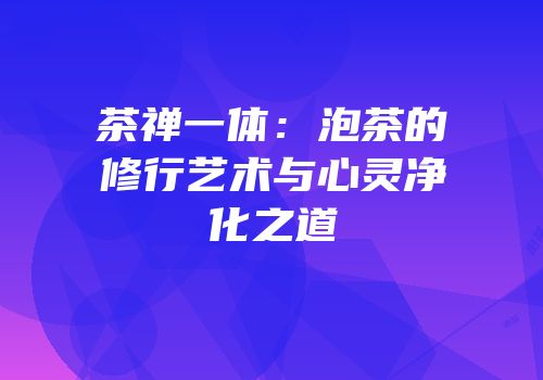 茶禅一体：泡茶的修行艺术与心灵净化之道