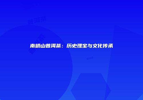 南峤山普洱茶：历史瑰宝与文化传承
