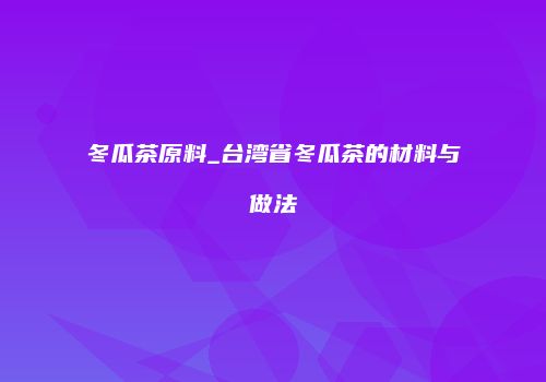 冬瓜茶原料_台湾省冬瓜茶的材料与做法