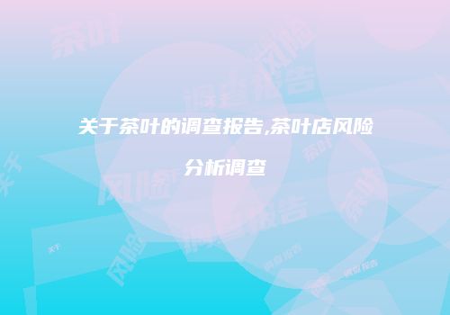 关于茶叶的调查报告,茶叶店风险分析调查
