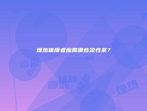 燥热体质者应喝哪些凉性茶？