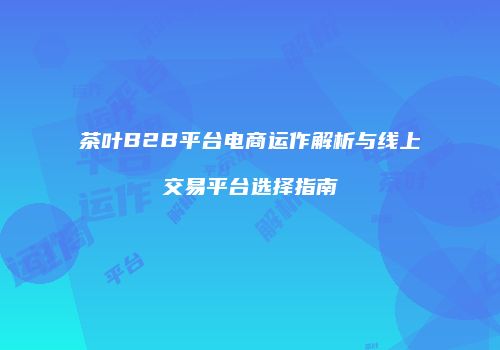 茶叶B2B平台电商运作解析与线上交易平台选择指南