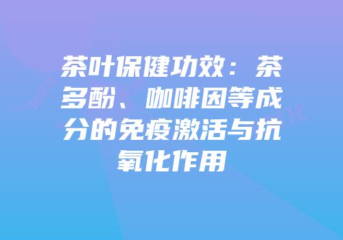 茶叶保健功效：茶多酚、咖啡因等成分的免疫激活与抗氧化作用