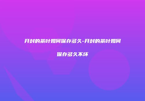 开封的茶叶如何保存多久-开封的茶叶如何保存多久不坏