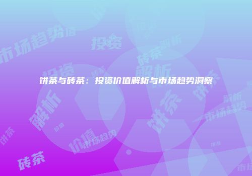饼茶与砖茶：投资价值解析与市场趋势洞察