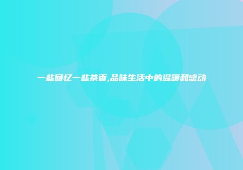 一些回忆一些茶香,品味生活中的温暖和感动