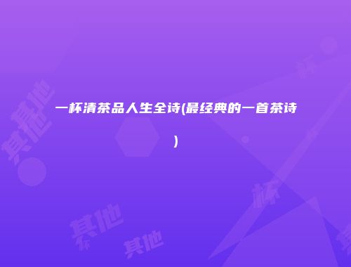 一杯清茶品人生全诗(最经典的一首茶诗)