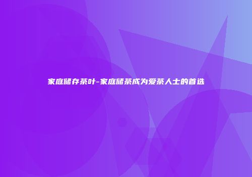 家庭储存茶叶-家庭储茶成为爱茶人士的首选
