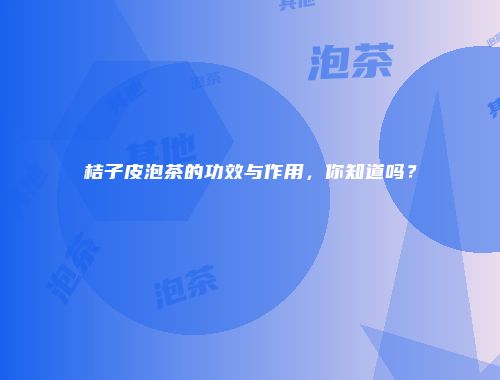 桔子皮泡茶的功效与作用，你知道吗？