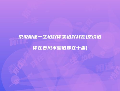 茶说相逢一生恰好你来恰好我在(茶说泡你在春风不如泡你在十里)