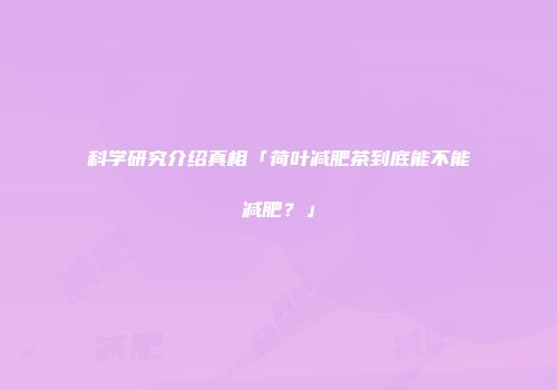 科学研究介绍真相「荷叶减肥茶到底能不能减肥？」