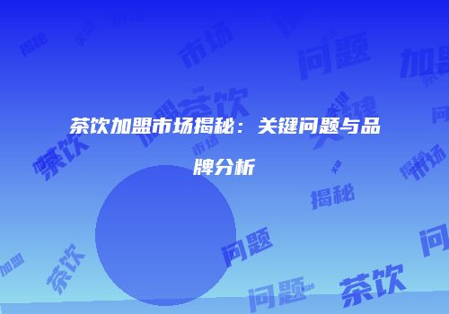 茶饮加盟市场揭秘：关键问题与品牌分析