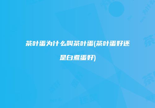 茶叶蛋为什么叫茶叶蛋(茶叶蛋好还是白煮蛋好)