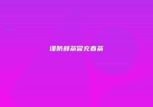 谨防鲜茶冒充春茶