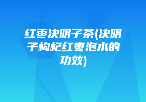 红枣决明子茶(决明子枸杞红枣泡水的功效)