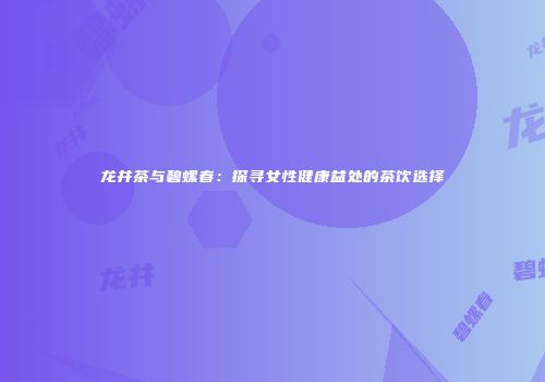 龙井茶与碧螺春：探寻女性健康益处的茶饮选择