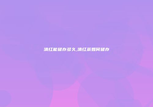 滇红能储存多久,滇红茶如何储存