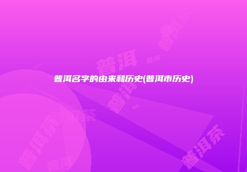 普洱名字的由来和历史(普洱市历史)