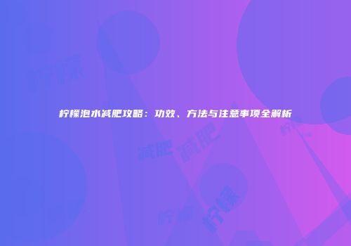 柠檬泡水减肥攻略：功效、方法与注意事项全解析