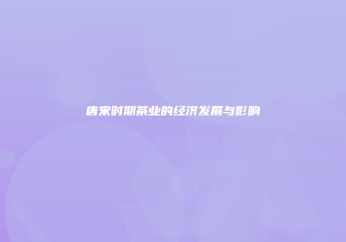 唐宋时期茶业的经济发展与影响